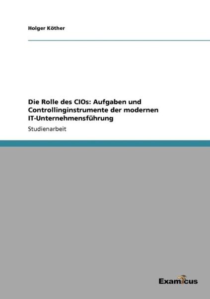 Die Rolle des CIOs: Aufgaben und Controllinginstrumente der modernen IT-Unternehmensfuhrung - Holger Koether - Książki - Examicus Verlag - 9783656990963 - 6 marca 2012