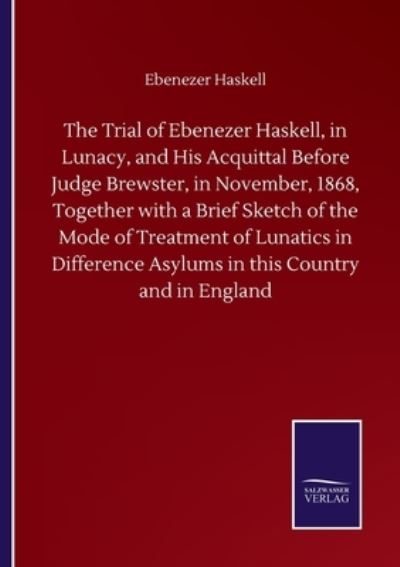 The Trial of Ebenezer Haskell, in Lunacy, and His Acquittal Before Judge Brewster, in November, 1868, Together with a Brief Sketch of the Mode of Treatment of Lunatics in Difference Asylums in this Country and in England - Ebenezer Haskell - Livros - Salzwasser-Verlag Gmbh - 9783752508963 - 23 de setembro de 2020