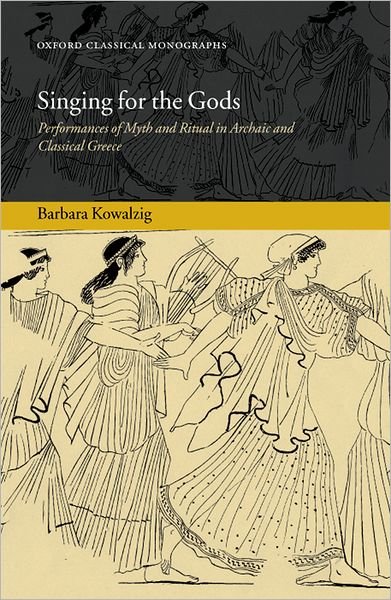 Cover for Kowalzig, Barbara (Leverhulme Research Fellow, Royal Holloway, University of London.) · Singing for the Gods: Performances of Myth and Ritual in Archaic and Classical Greece - Oxford Classical Monographs (Hardcover Book) (2007)