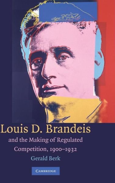 Cover for Berk, Gerald (University of Oregon) · Louis D. Brandeis and the Making of Regulated Competition, 1900–1932 (Hardcover bog) (2009)