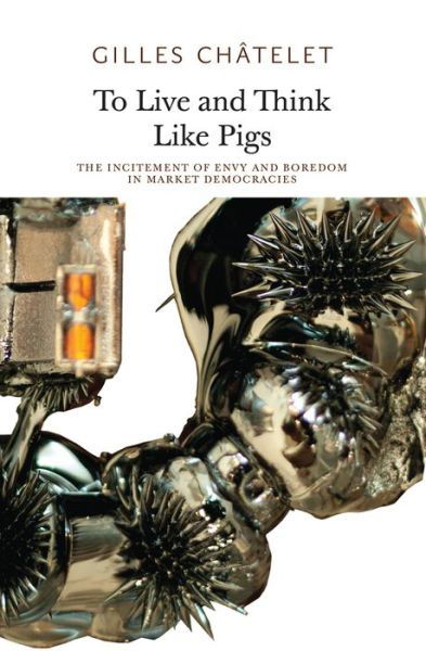 To Live and Think like Pigs: The Incitement of Envy and Boredom in Market Democracies - Gilles Chatelet - Kirjat - Sequence Press - 9780983216964 - perjantai 5. syyskuuta 2014