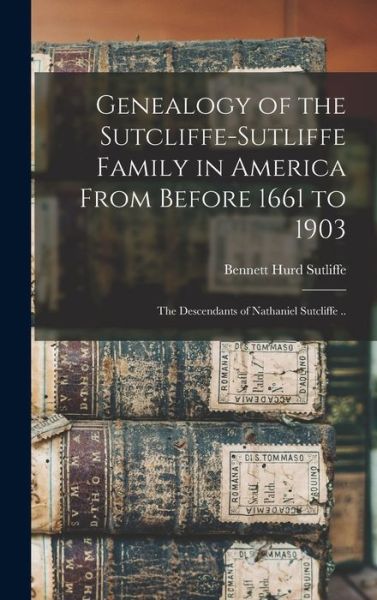 Cover for Bennett Hurd 1835- Sutliffe · Genealogy of the Sutcliffe-Sutliffe Family in America From Before 1661 to 1903; the Descendants of Nathaniel Sutcliffe .. (Hardcover Book) (2021)