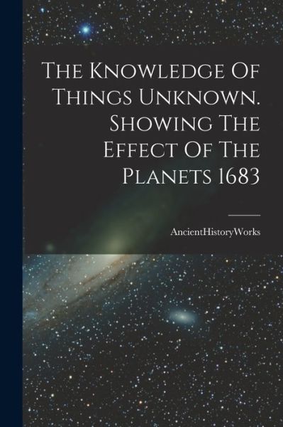 Cover for Ancienthistoryworks · The Knowledge Of Things Unknown. Showing The Effect Of The Planets 1683 (Paperback Book) (2021)