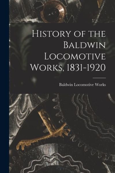 Cover for Baldwin Locomotive Works · History of the Baldwin Locomotive Works, 1831-1920 (Book) (2022)