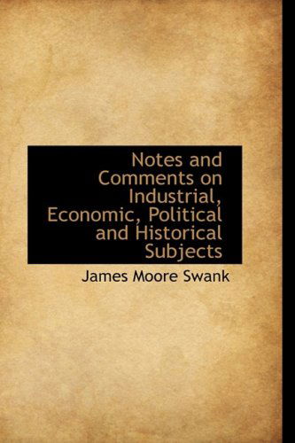 Notes and Comments on Industrial, Economic, Political and Historical Subjects - James Moore Swank - Books - BiblioLife - 9781103660964 - March 19, 2009