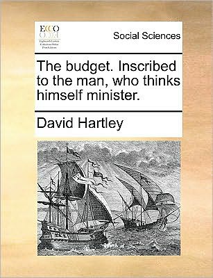 The Budget. Inscribed to the Man, Who Thinks Himself Minister. - David Hartley - Books - Gale Ecco, Print Editions - 9781170044964 - June 10, 2010