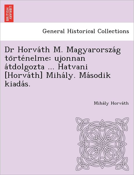 Cover for Miha Ly Horva Th · Dr Horva Th M. Magyarorsza G to Rte Nelme: Ujonnan a Tdolgozta ... Hatvani [Horva Th] Miha Ly. Ma Sodik Kiada S. (Paperback Bog) [Hungarian edition] (2012)