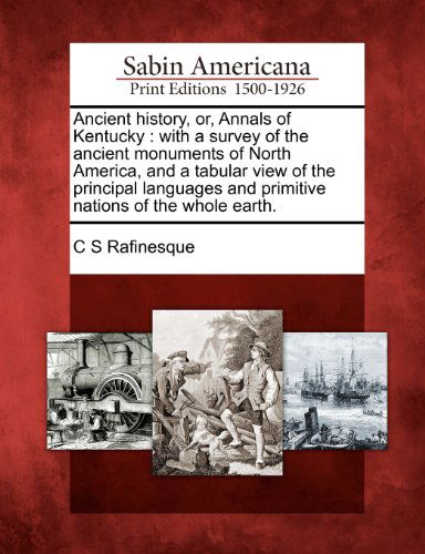 Cover for C S Rafinesque · Ancient History, Or, Annals of Kentucky: with a Survey of the Ancient Monuments of North America, and a Tabular View of the Principal Languages and Primitive Nations of the Whole Earth. (Paperback Book) (2012)