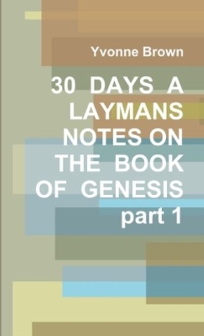 30 DAYS a LAYMANS NOTES on the BOOK of GENESIS Part 1 - Yvonne Brown - Books - Lulu Press, Inc. - 9781304490964 - September 27, 2013