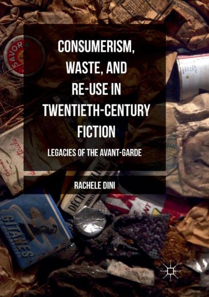 Cover for Rachele Dini · Consumerism, Waste, and Re-Use in Twentieth-Century Fiction: Legacies of the Avant-Garde (Paperback Book) [Softcover reprint of the original 1st ed. 2016 edition] (2018)