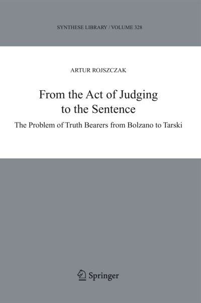 From the Act of Judging to the Sentence: The Problem of Truth Bearers from Bolzano to Tarski - Synthese Library - Artur Rojszczak - Kirjat - Springer-Verlag New York Inc. - 9781402033964 - tiistai 5. huhtikuuta 2005