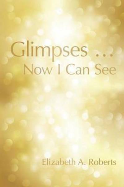 Cover for Elizabeth a Roberts · Glimpses ... Now I Can See (Paperback Book) (2015)