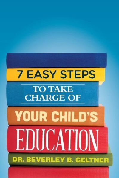 Cover for Beverley B Geltner Ph D · 7 Easy Steps to Take Charge of Your Child's Education: a Parent's Guide (Paperback Book) (2014)