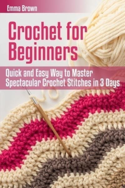 Cover for Emma Brown · Crochet for Beginners: Quick and Easy Way to Master Spectacular Crochet Stitches in 3 Days - Crochet Patterns (Pocketbok) (2017)