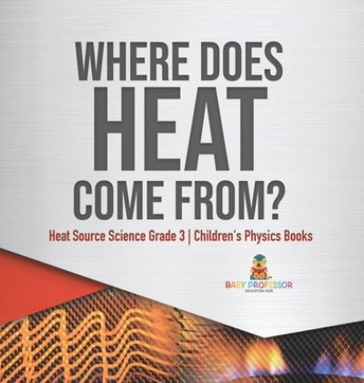 Cover for Baby Professor · Where Does Heat Come From? Heat Source Science Grade 3 Children's Physics Books (Hardcover Book) (2021)