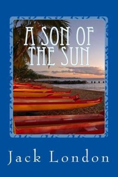 A Son of the Sun - Jack London - Books - Createspace Independent Publishing Platf - 9781546849964 - May 22, 2017