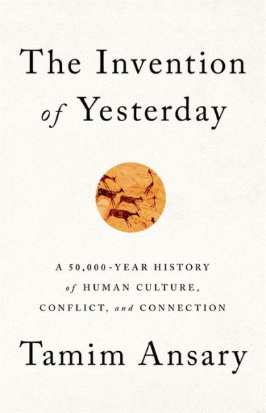 Cover for Tamim Ansary · The Invention of Yesterday: A 50,000-Year History of Human Culture, Conflict, and Connection (Hardcover Book) (2019)