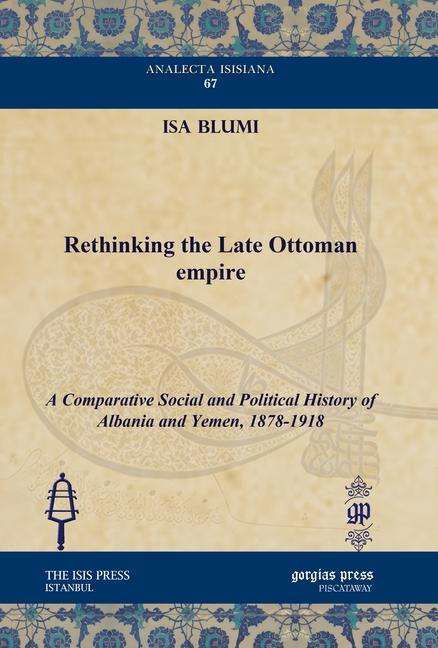 Cover for Isa Blumi · Rethinking the Late Ottoman Empire: A Comparative Social and Political History of Albania and Yemen, 1878-1918 - Analecta Isisiana: Ottoman and Turkish Studies (Hardcover Book) (2010)
