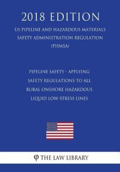 Cover for The Law Library · Pipeline Safety - Applying Safety Regulations to All Rural Onshore Hazardous Liquid Low-Stress Lines (Us Pipeline and Hazardous Materials Safety Administration Regulation) (Phmsa) (2018 Edition) (Paperback Bog) (2018)