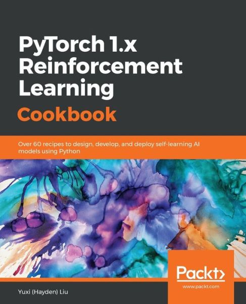 Cover for Liu, Yuxi (Hayden) · PyTorch 1.x Reinforcement Learning Cookbook: Over 60 recipes to design, develop, and deploy self-learning AI models using Python (Paperback Book) (2019)