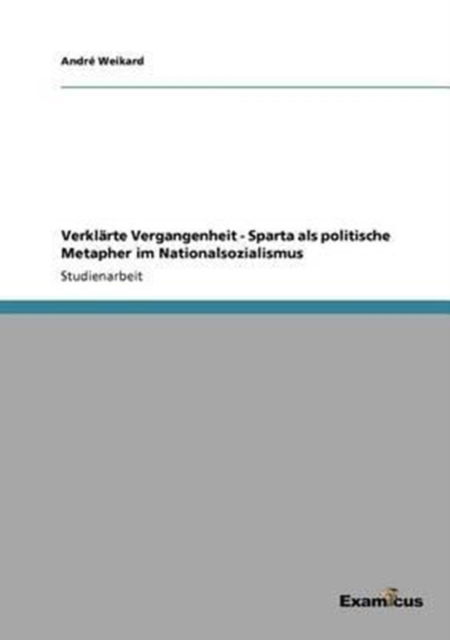 Verklarte Vergangenheit - Sparta als politische Metapher im Nationalsozialismus - Andre Weikard - Böcker - Examicus Verlag - 9783656993964 - 16 mars 2012