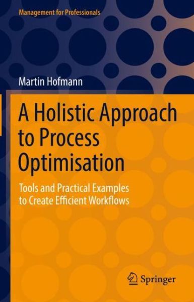 Cover for Martin Hofmann · A Holistic Approach to Process Optimisation: Tools and Practical Examples to Create Efficient Workflows - Management for Professionals (Hardcover Book) [1st ed. 2021 edition] (2021)