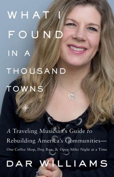 Cover for Dar Williams · What I Found in a Thousand Towns: A Traveling Musician's Guide to Rebuilding America's Communities—One Coffee Shop, Dog Run, and Open-Mike Night at a Time (Hardcover Book) (2017)