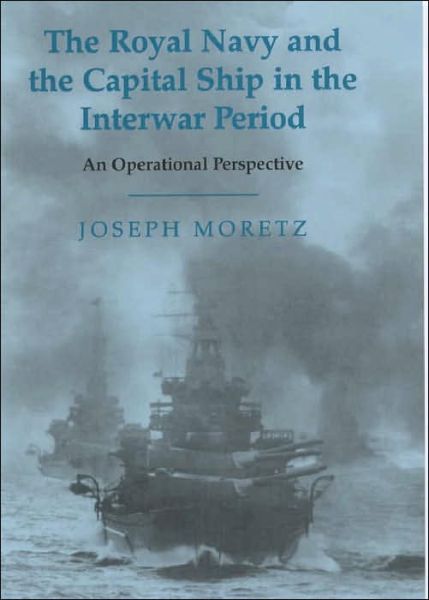 Cover for Joseph Moretz · The Royal Navy and the Capital Ship in the Interwar Period: An Operational Perspective - Cass Series: Naval Policy and History (Gebundenes Buch) (2002)