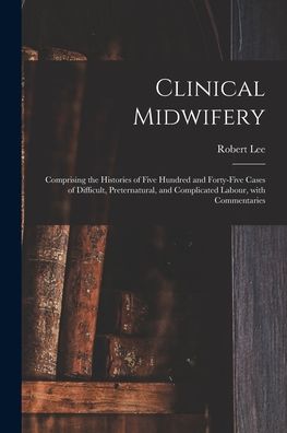 Cover for Robert Lee · Clinical Midwifery: Comprising the Histories of Five Hundred and Forty-five Cases of Difficult, Preternatural, and Complicated Labour, With Commentaries (Pocketbok) (2021)