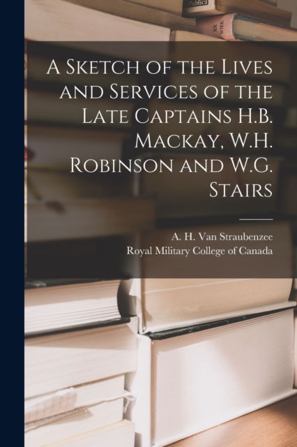 Cover for A H (Arthur Hope) Van Straubenzee · A Sketch of the Lives and Services of the Late Captains H.B. Mackay, W.H. Robinson and W.G. Stairs [microform] (Paperback Book) (2021)