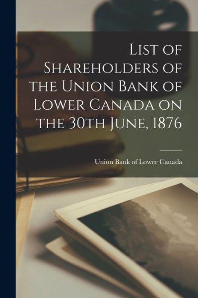 Cover for Union Bank of Lower Canada · List of Shareholders of the Union Bank of Lower Canada on the 30th June, 1876 [microform] (Paperback Book) (2021)