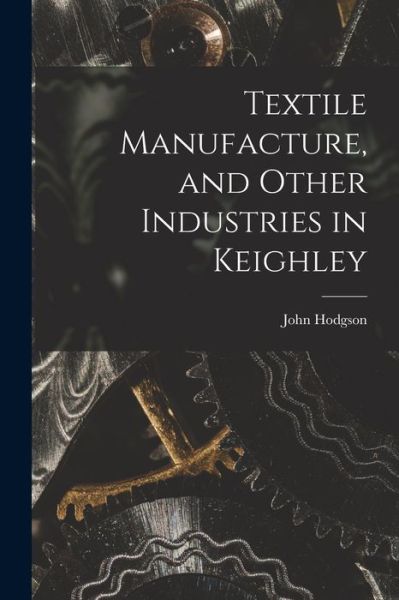 Cover for John Hodgson · Textile Manufacture, and Other Industries in Keighley (Book) (2022)