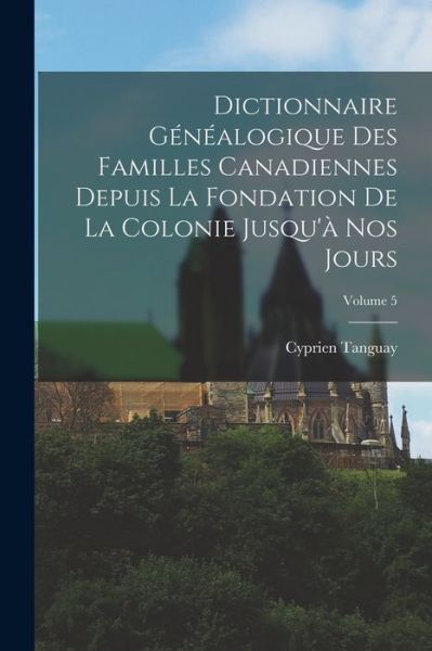 Cover for Cyprien Tanguay · Dictionnaire Généalogique des Familles Canadiennes Depuis la Fondation de la Colonie Jusqu'à Nos Jours; Volume 5 (Book) (2022)