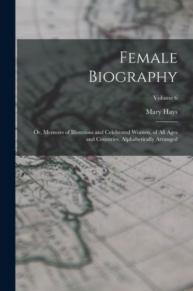 Cover for Mary Hays · Female Biography; or, Memoirs of Illustrious and Celebrated Women, of All Ages and Countries. Alphabetically Arranged; Volume 6 (Book) (2022)
