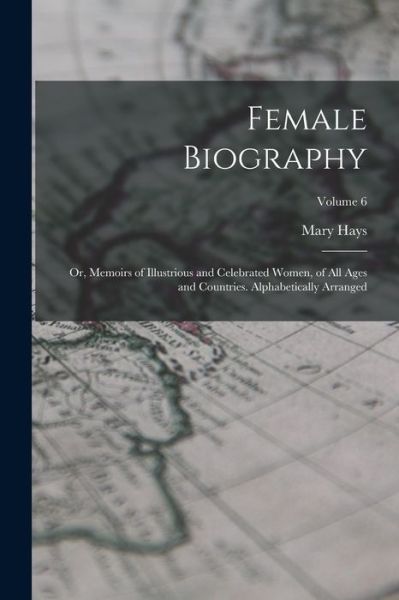 Cover for Mary Hays · Female Biography; or, Memoirs of Illustrious and Celebrated Women, of All Ages and Countries. Alphabetically Arranged; Volume 6 (Book) (2022)