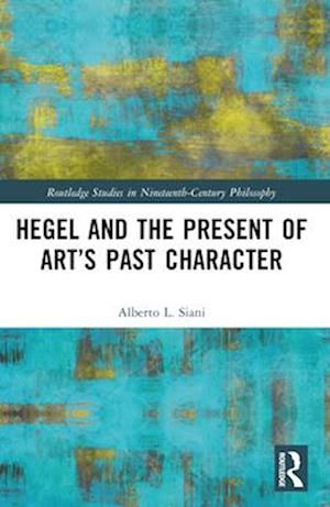 Cover for Siani, Alberto L. (University of Pisa, Italy) · Hegel and the Present of Art’s Past Character - Routledge Studies in Nineteenth-Century Philosophy (Paperback Book) (2024)