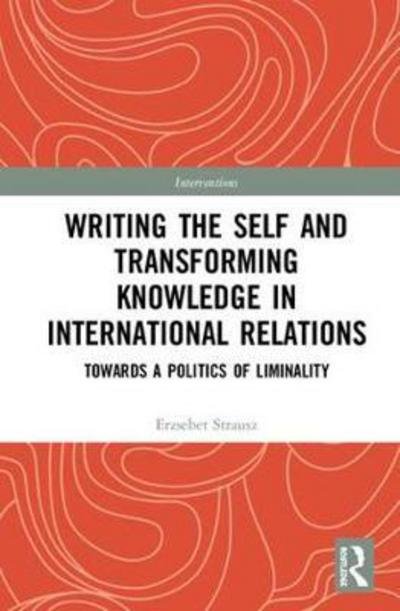Cover for Erzsebet Strausz · Writing the Self and Transforming Knowledge in International Relations: Towards a Politics of Liminality - Interventions (Hardcover Book) (2018)