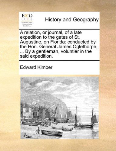 Cover for Edward Kimber · A Relation, or Journal, of a Late Expedition to the Gates of St. Augustine, on Florida: Conducted by the Hon. General James Oglethorpe, ... by a Gentleman, Voluntier in the Said Expedition. (Paperback Book) (2010)