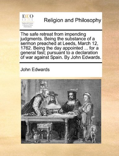 The Safe Retreat from Impending Judgments. Being the Substance of a Sermon Preached at Leeds, March 12, 1762. Being the Day Appointed ... for a ... of War Against Spain. by John Edwards. - John Edwards - Books - Gale ECCO, Print Editions - 9781140813965 - May 27, 2010