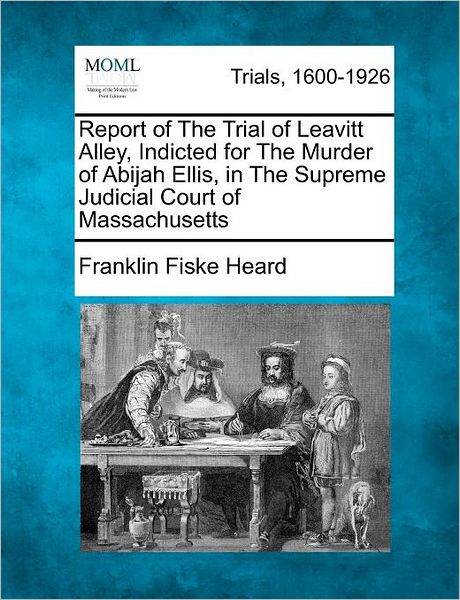 Cover for Franklin Fiske Heard · Report of the Trial of Leavitt Alley, Indicted for the Murder of Abijah Ellis, in the Supreme Judicial Court of Massachusetts (Paperback Book) (2012)