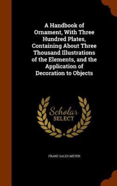 A Handbook of Ornament, with Three Hundred Plates, Containing about Three Thousand Illustrations of the Elements, and the Application of Decoration to Objects - Franz Sales Meyer - Books - Arkose Press - 9781346200965 - November 7, 2015