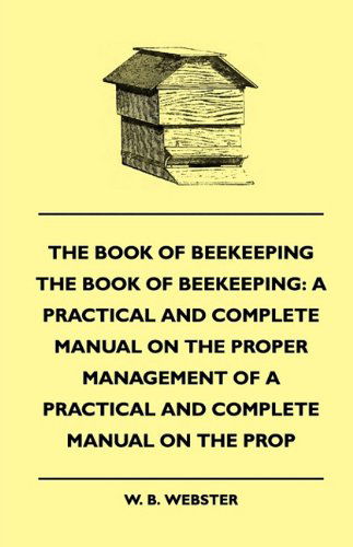 The Book of Bee-keeping: a Practical and Complete Manual on the Proper Management of Bees - W. B. Webster - Książki - Hughes Press - 9781445507965 - 5 sierpnia 2010