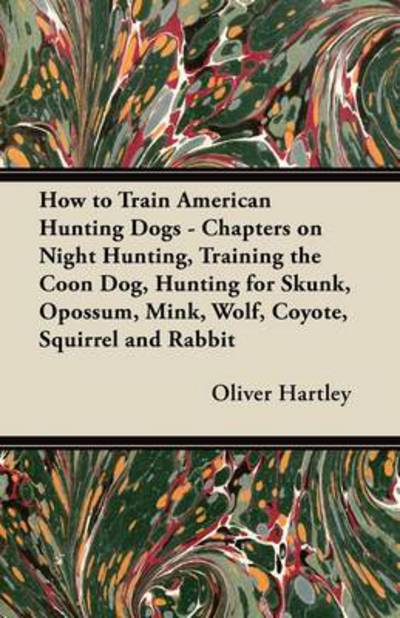 How to Train American Hunting Dogs - Chapters on Night Hunting, Training the Coon Dog, Hunting for Skunk, Opossum, Mink, Wolf, Coyote, Squirrel and Ra - Oliver Hartley - Books - Rinsland Press - 9781447420965 - July 15, 2011
