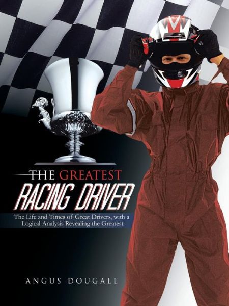 Cover for Angus Dougall · The Greatest Racing Driver: the Life and Times of Great Drivers, with a Logical Analysis Revealing the Greatest (Paperback Book) (2013)