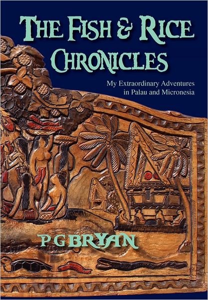 The Fish and Rice Chronicles: My Extraordinary Adventures in Palau and Micronesia - Pg Bryan - Books - Xlibris Corporation - 9781462890965 - July 14, 2011