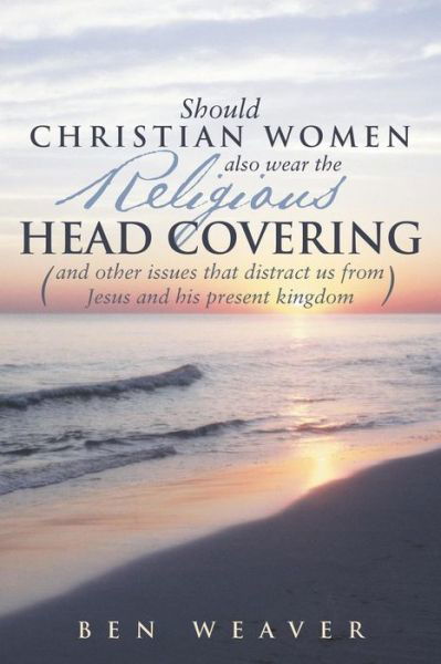 Should Christian Women Also Wear the Religious Head Covering: (And Other Issues That Distract Us from Jesus and His Present Kingdom ) - Ben Weaver - Kirjat - WestBow Press - 9781490817965 - maanantai 23. joulukuuta 2013