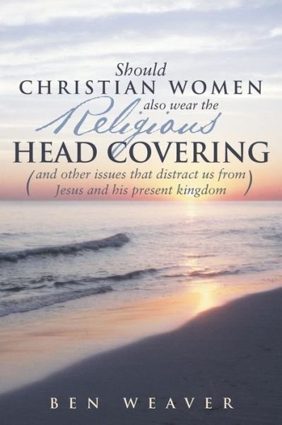 Should Christian Women Also Wear the Religious Head Covering: (And Other Issues That Distract Us from Jesus and His Present Kingdom ) - Ben Weaver - Livros - WestBow Press - 9781490817965 - 23 de dezembro de 2013