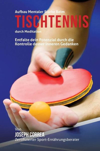 Cover for Correa (Zertifizierter Meditationslehrer · Aufbau Mentaler Starke Beim Tischtennis Durch Meditation: Entfalte Dein Potenzial Durch Die Kontrolle Deiner Inneren Gedanken (Paperback Book) (2015)