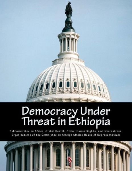 Democracy Under Threat in Ethiopia - Global Health G Subcommittee on Africa - Kirjat - Createspace Independent Publishing Platf - 9781546769965 - sunnuntai 21. toukokuuta 2017