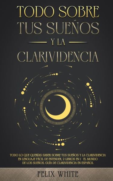 Cover for Felix White · Todo Sobre tus Suenos y la Clarividencia: Todo lo que Querias Saber Sobre tus Suenos y la Clarividencia en Lenguaje Facil de Entender. 2 Libros en 1 - El Mundo de los Suenos, Guia de Clarividencia en Espanol (Taschenbuch) (2021)